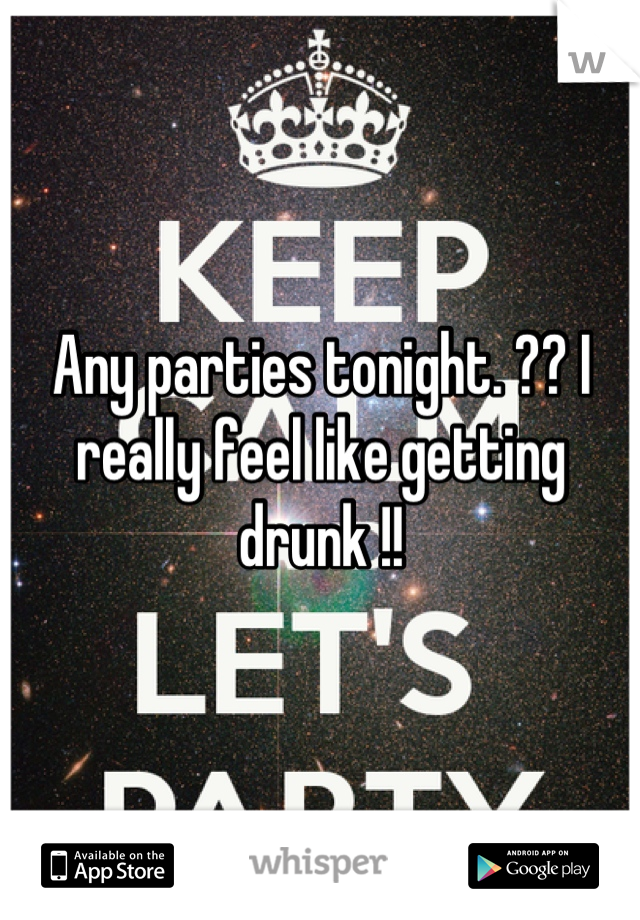 Any parties tonight. ?? I really feel like getting drunk !!