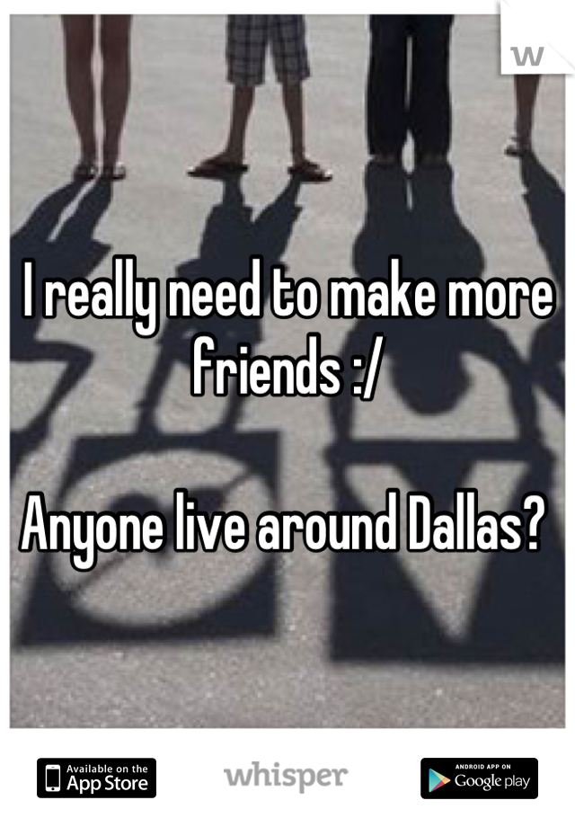 I really need to make more friends :/ 

Anyone live around Dallas? 