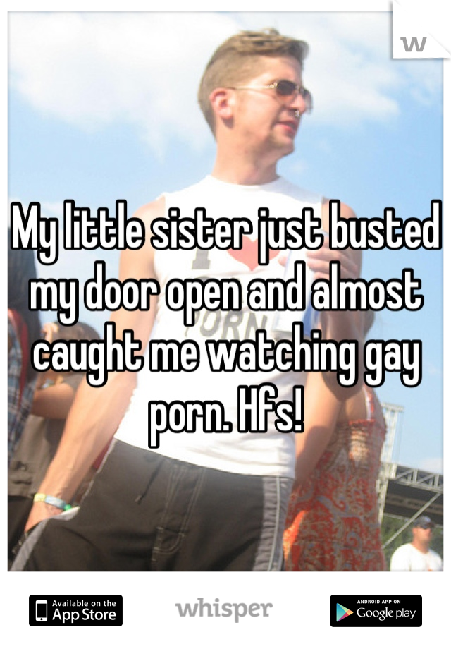 My little sister just busted my door open and almost caught me watching gay porn. Hfs!