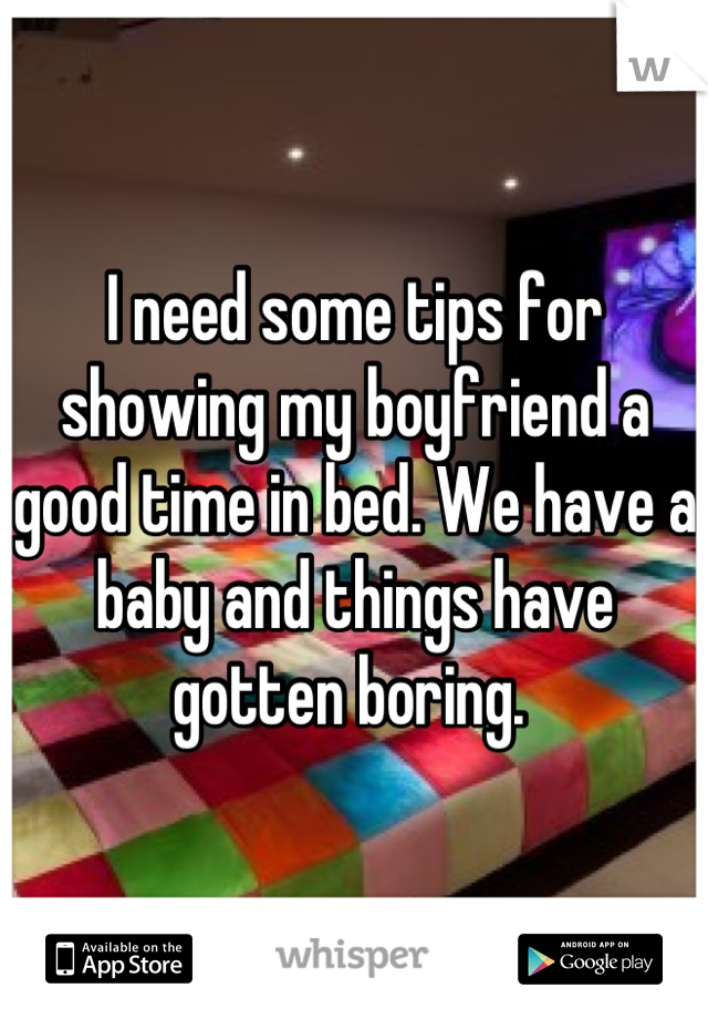 I need some tips for showing my boyfriend a good time in bed. We have a baby and things have gotten boring. 