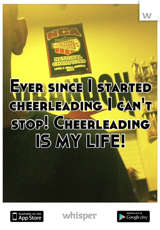 Ever since I started cheerleading I can't stop! Cheerleading IS MY LIFE!