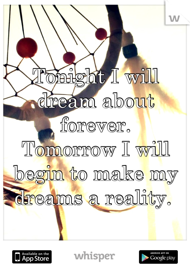 Tonight I will dream about forever. 
Tomorrow I will begin to make my dreams a reality. 