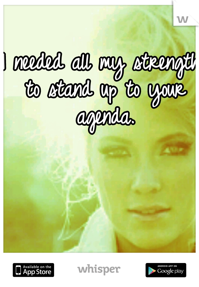 I needed all my strength to stand up to your agenda.