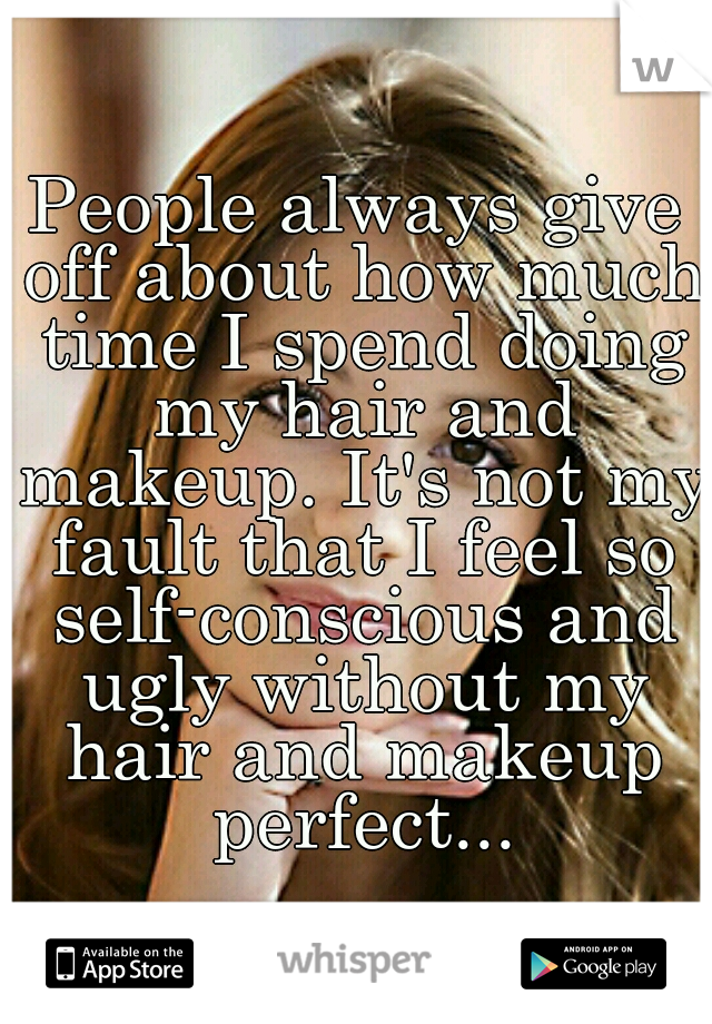 People always give off about how much time I spend doing my hair and makeup. It's not my fault that I feel so self-conscious and ugly without my hair and makeup perfect...