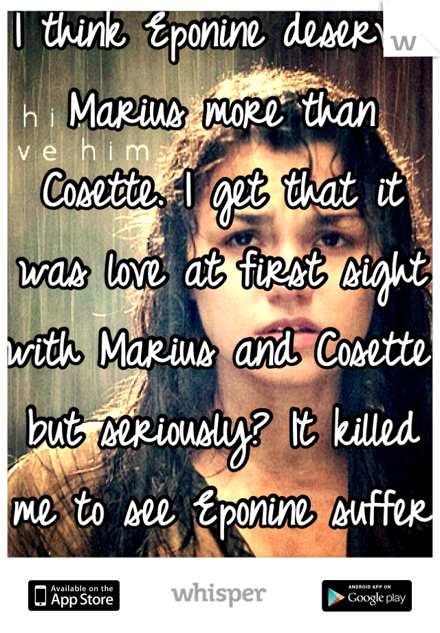 I think Eponine deserved Marius more than Cosette. I get that it was love at first sight with Marius and Cosette, but seriously? It killed me to see Eponine suffer that way!