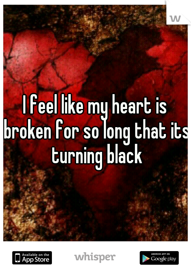 I feel like my heart is broken for so long that its turning black