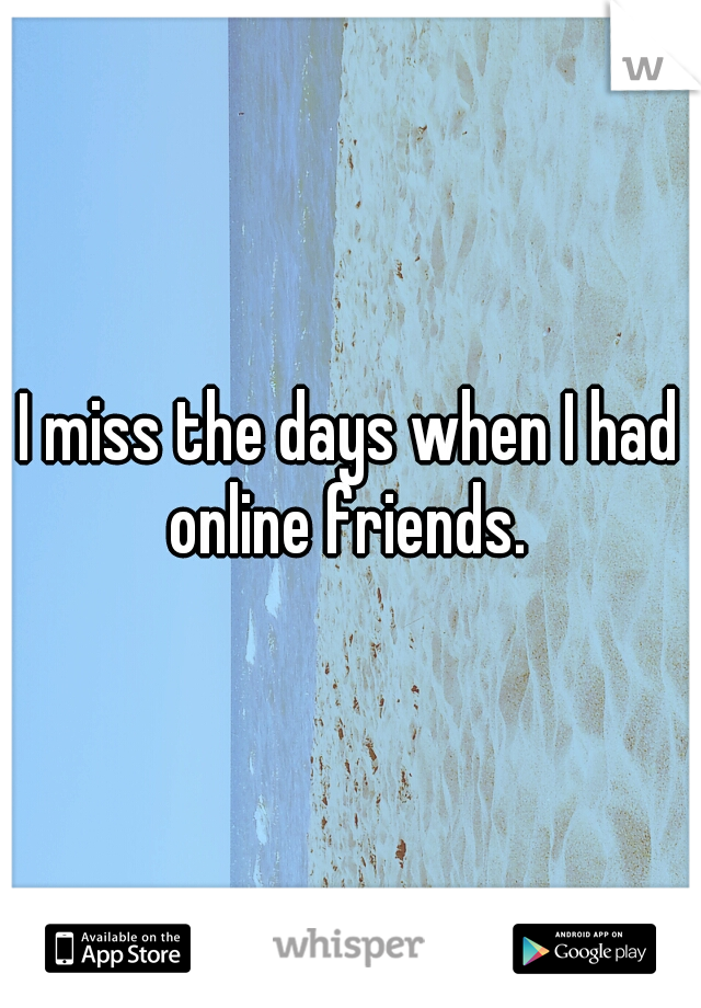 I miss the days when I had online friends. 