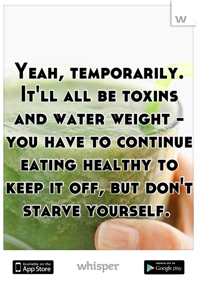 Yeah, temporarily. It'll all be toxins and water weight - you have to continue eating healthy to keep it off, but don't starve yourself. 