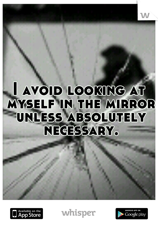I avoid looking at myself in the mirror unless absolutely necessary.
