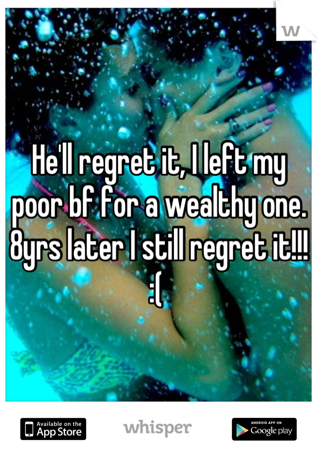 He'll regret it, I left my poor bf for a wealthy one. 8yrs later I still regret it!!! :( 