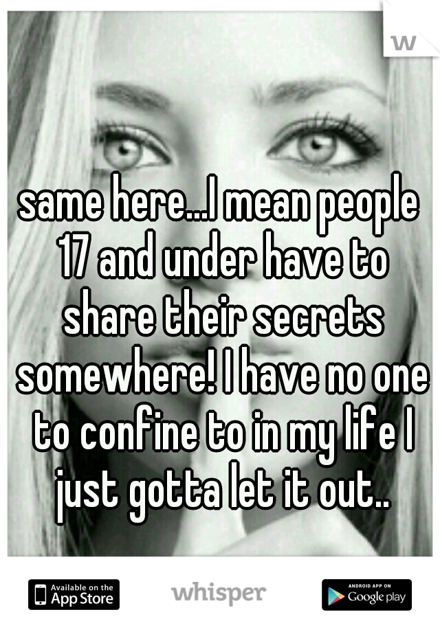 same here...I mean people 17 and under have to share their secrets somewhere! I have no one to confine to in my life I just gotta let it out..