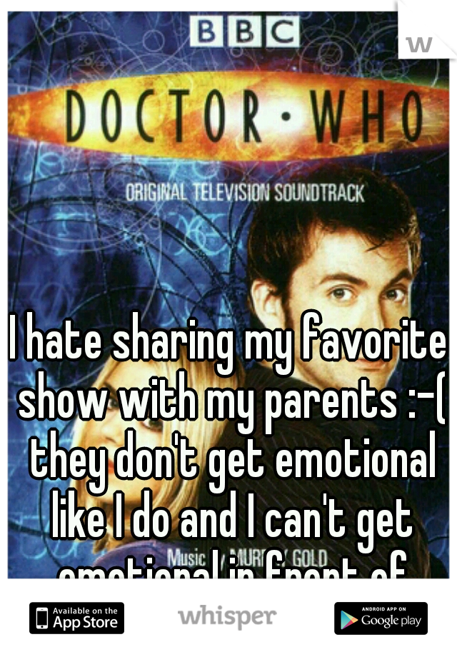 I hate sharing my favorite show with my parents :-( they don't get emotional like I do and I can't get emotional in front of them. 