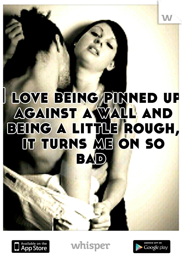 I love being pinned up against a wall and being a little rough, it turns me on so bad 