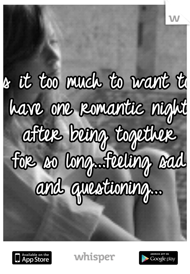 Is it too much to want to have one romantic night after being together for so long...feeling sad and questioning...