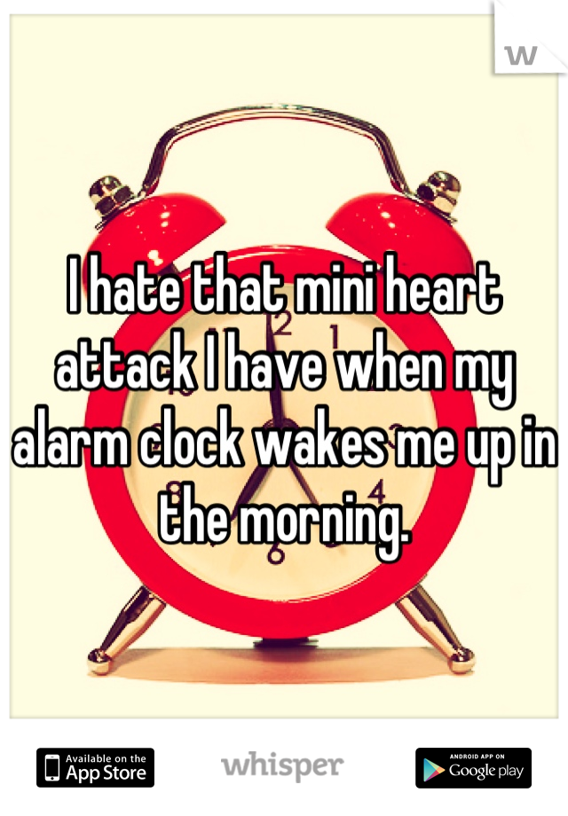 I hate that mini heart attack I have when my alarm clock wakes me up in the morning.