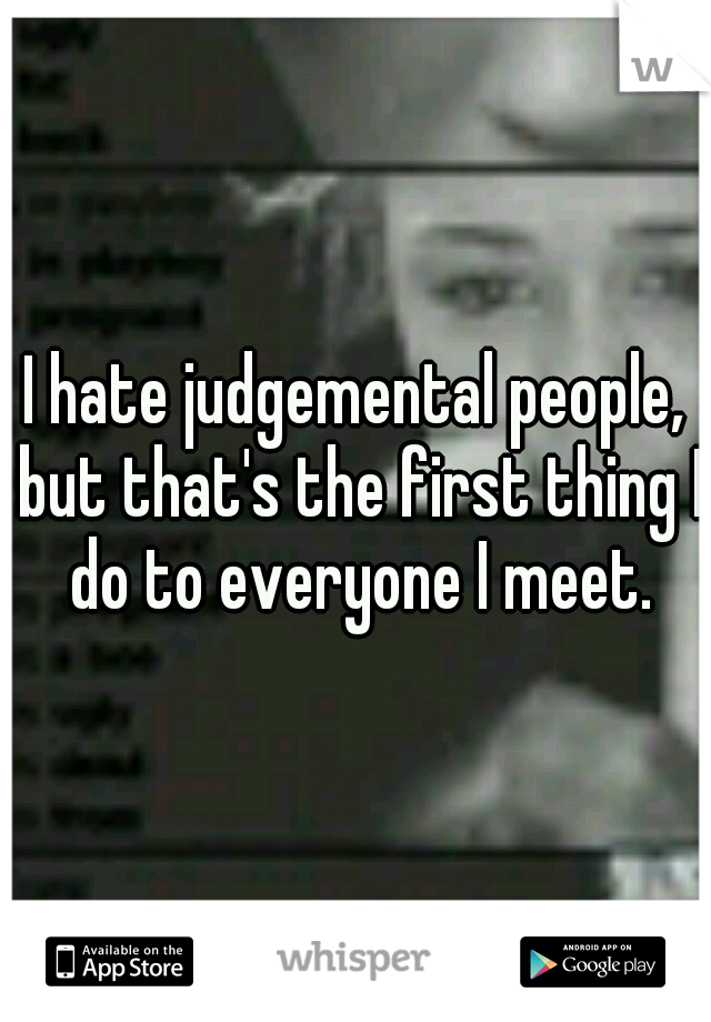 I hate judgemental people, but that's the first thing I do to everyone I meet.