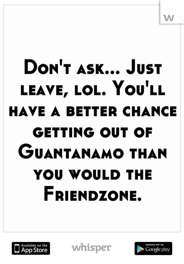 Don't ask... Just leave, lol. You'll have a better chance getting out of Guantanamo than you would the Friendzone.