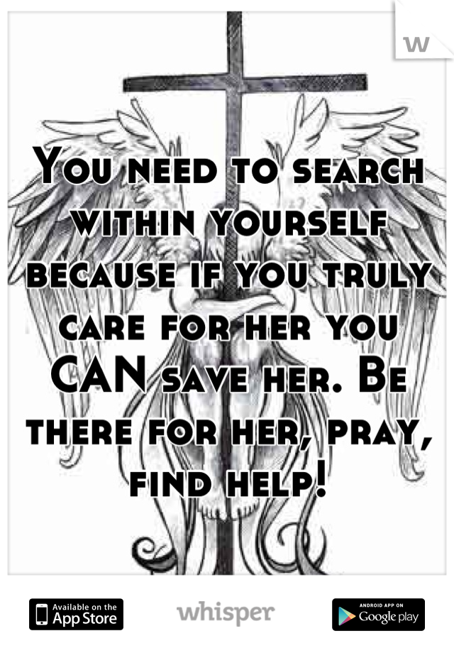 You need to search within yourself because if you truly care for her you CAN save her. Be there for her, pray, find help!