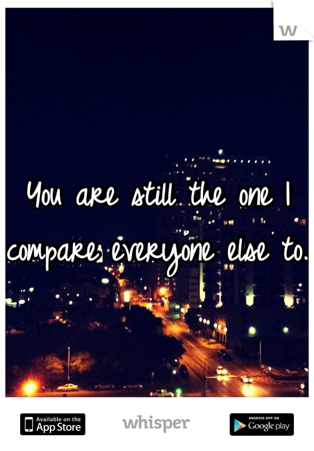 You are still the one I compare everyone else to. 