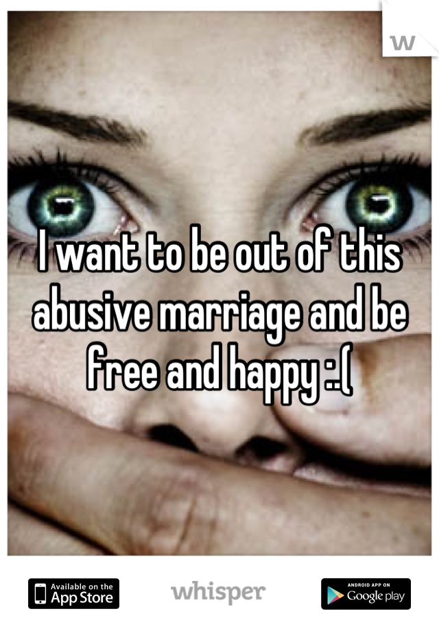 I want to be out of this abusive marriage and be free and happy :.(