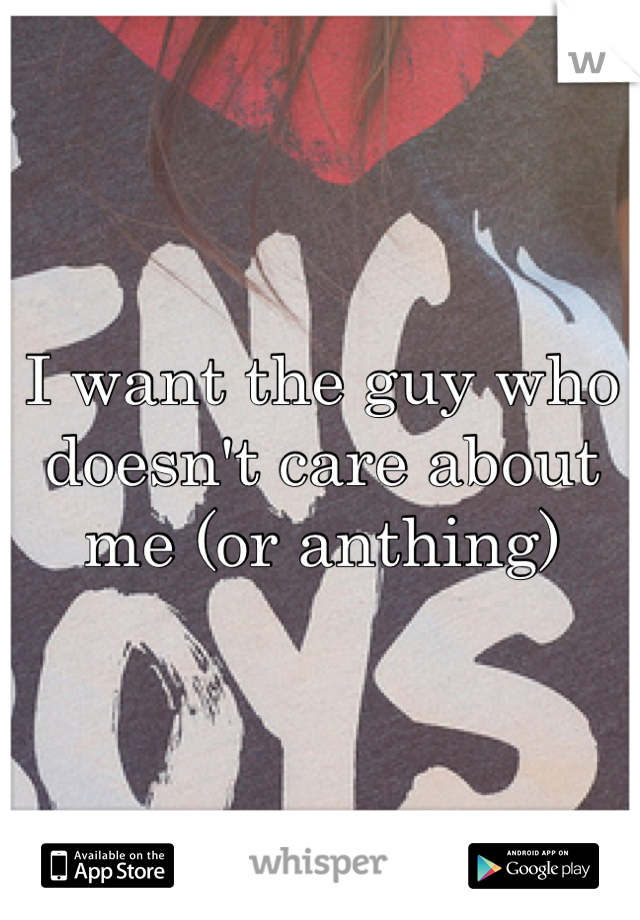 I want the guy who doesn't care about me (or anthing)