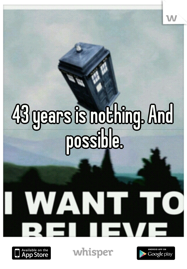 43 years is nothing. And possible.