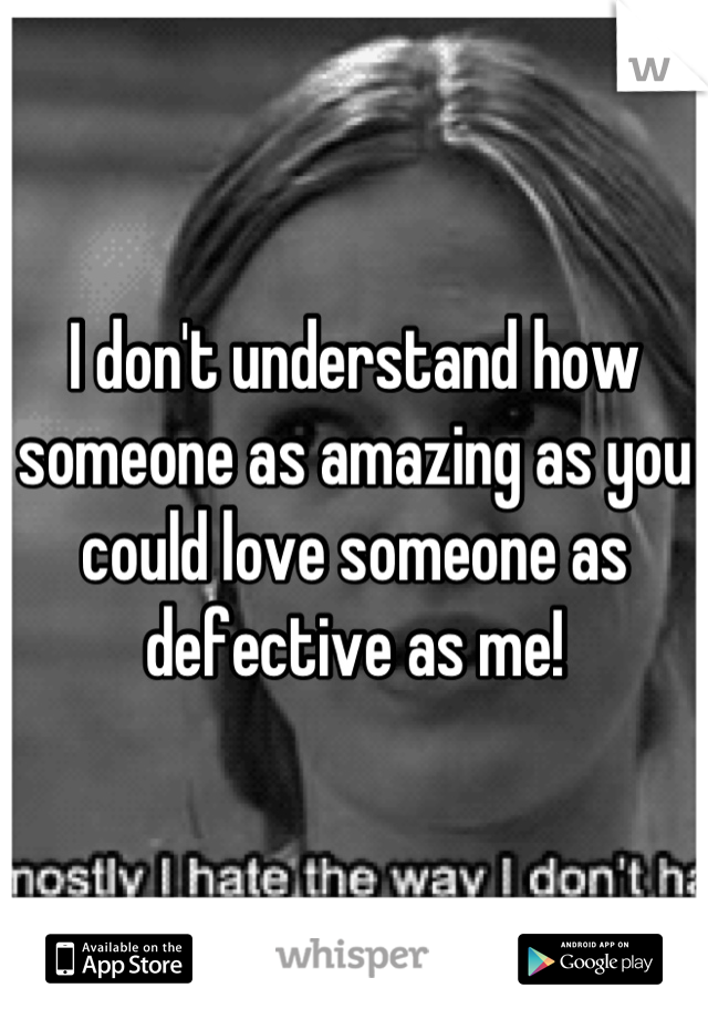 I don't understand how someone as amazing as you could love someone as defective as me!
