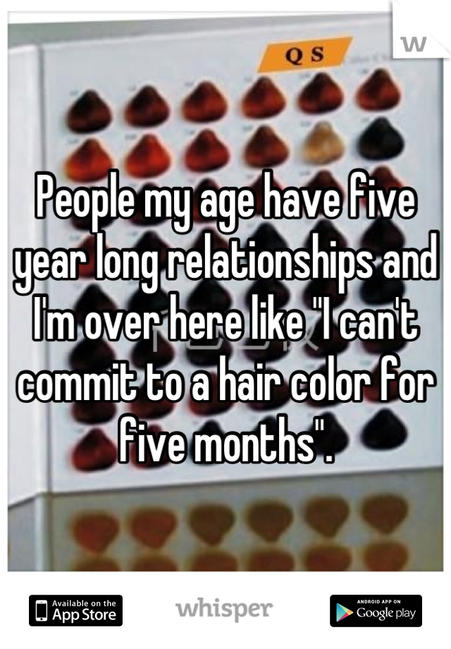 People my age have five year long relationships and I'm over here like "I can't commit to a hair color for five months".