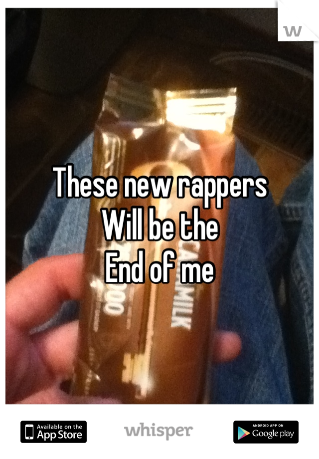 These new rappers 
Will be the
End of me