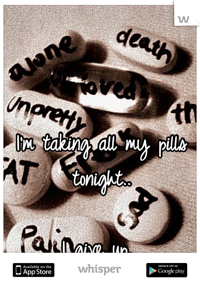 I'm taking all my pills tonight.. 

I give up. 