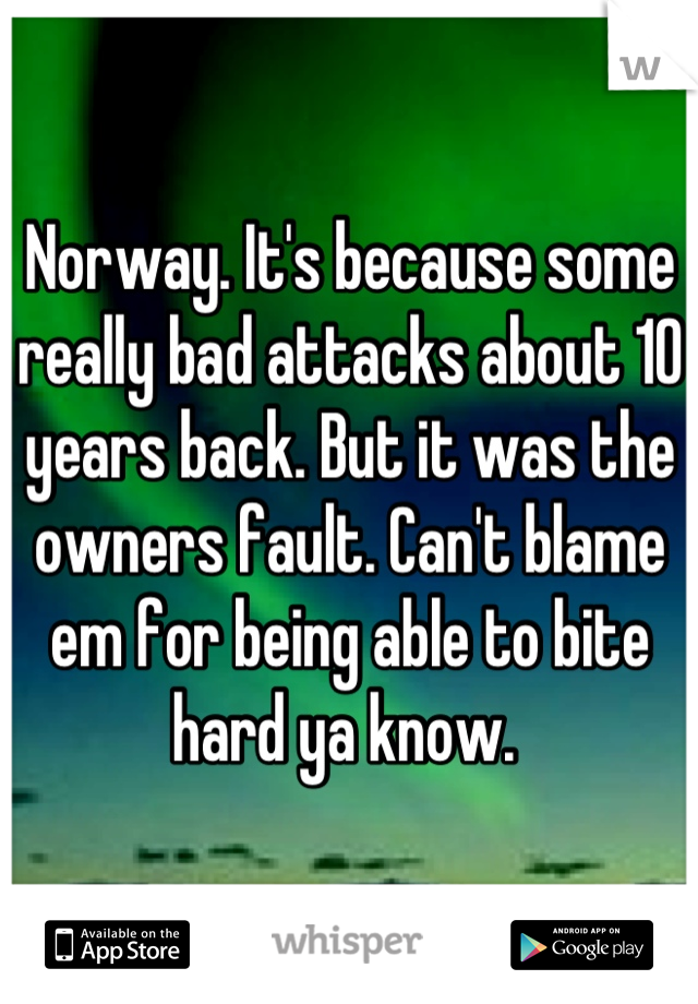 Norway. It's because some really bad attacks about 10 years back. But it was the owners fault. Can't blame em for being able to bite hard ya know. 