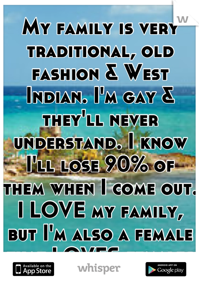 My family is very traditional, old fashion & West Indian. I'm gay & they'll never understand. I know I'll lose 90% of them when I come out. I LOVE my family, but I'm also a female that LOVES females