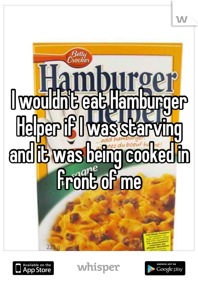 I wouldn't eat Hamburger Helper if I was starving and it was being cooked in front of me