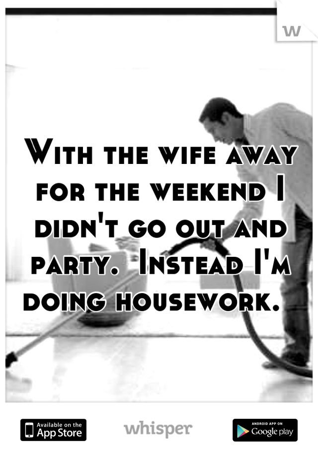 With the wife away for the weekend I didn't go out and party.  Instead I'm doing housework.  