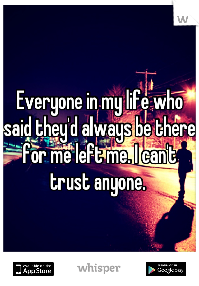 Everyone in my life who said they'd always be there for me left me. I can't trust anyone. 