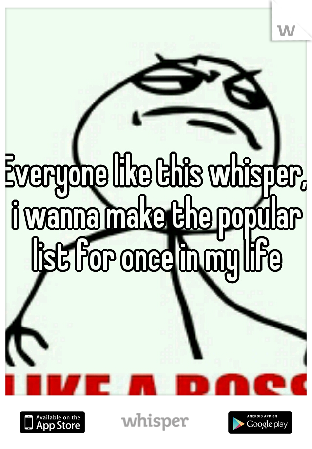 Everyone like this whisper, i wanna make the popular list for once in my life