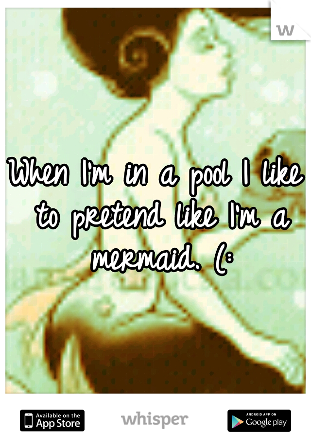 When I'm in a pool I like to pretend like I'm a mermaid. (:
