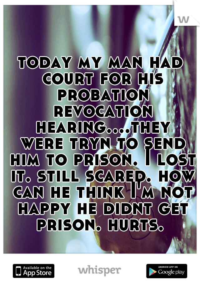 today my man had court for his probation revocation hearing....they were tryn to send him to prison. I lost it. still scared. how can he think I'm not happy he didnt get prison. hurts. 