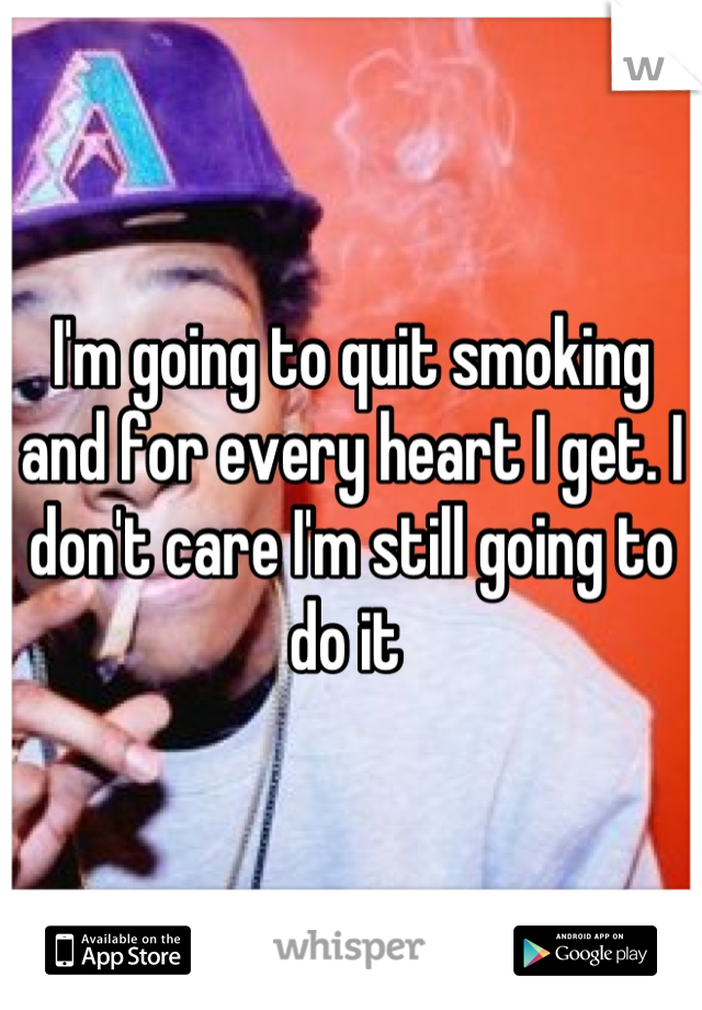 I'm going to quit smoking and for every heart I get. I don't care I'm still going to do it 
