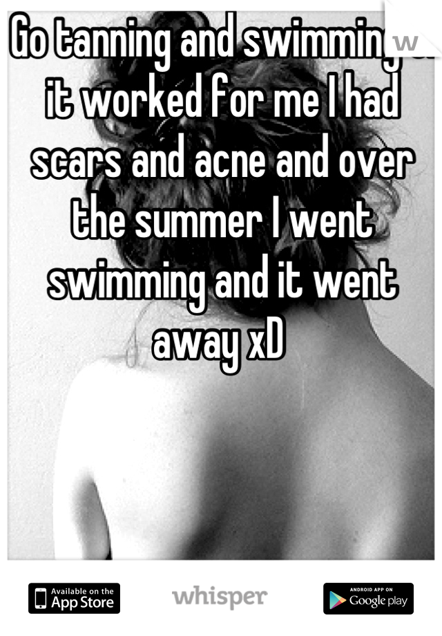 Go tanning and swimming c: it worked for me I had scars and acne and over the summer I went swimming and it went away xD 