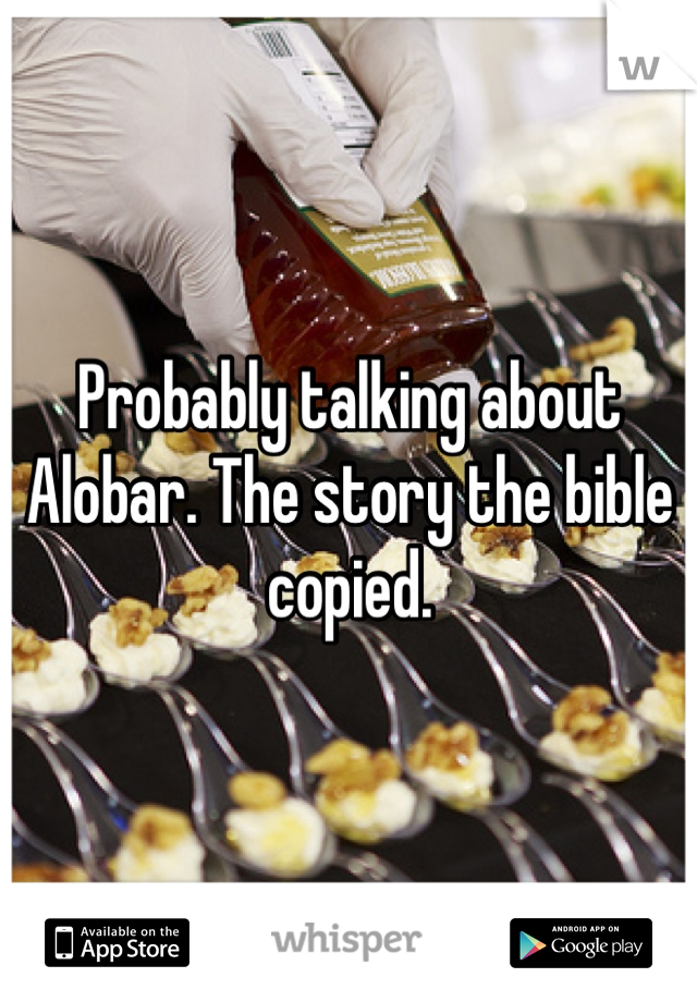 Probably talking about Alobar. The story the bible copied.