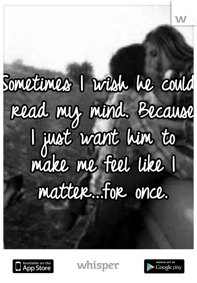 Sometimes I wish he could read my mind. Because I just want him to make me feel like I matter...for once.