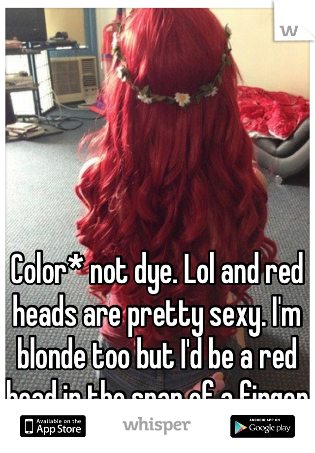 Color* not dye. Lol and red heads are pretty sexy. I'm blonde too but I'd be a red head in the snap of a finger