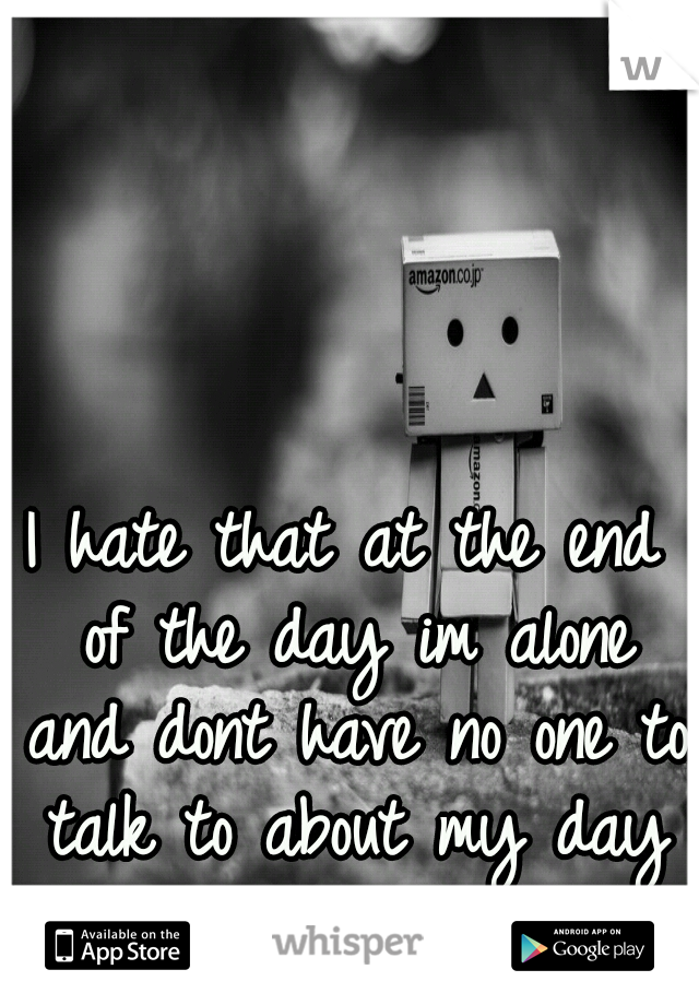 I hate that at the end of the day im alone and dont have no one to talk to about my day