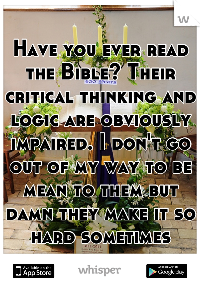 Have you ever read the Bible? Their critical thinking and logic are obviously impaired. I don't go out of my way to be mean to them but damn they make it so hard sometimes