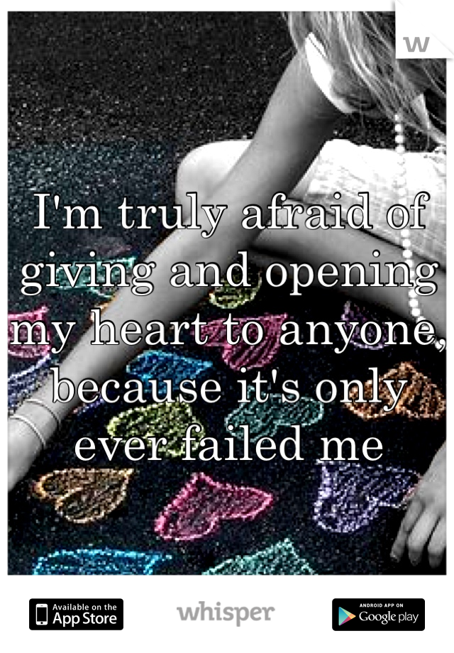 I'm truly afraid of giving and opening my heart to anyone, because it's only ever failed me