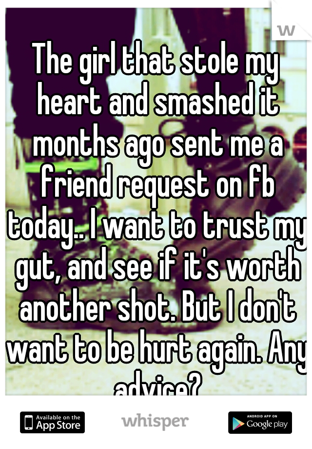 The girl that stole my heart and smashed it months ago sent me a friend request on fb today.. I want to trust my gut, and see if it's worth another shot. But I don't want to be hurt again. Any advice?