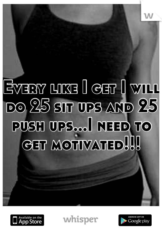 Every like I get I will do 25 sit ups and 25 push ups...I need to get motivated!!!