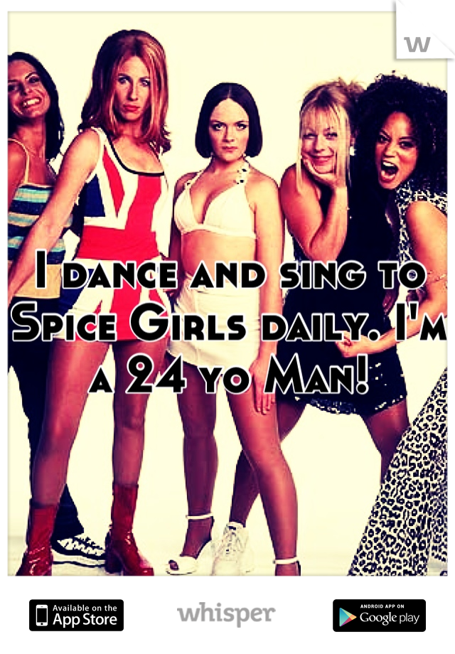 I dance and sing to Spice Girls daily. I'm a 24 yo Man!