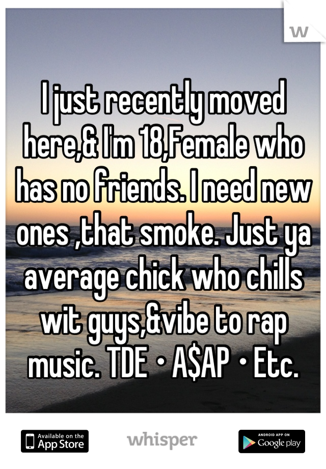 I just recently moved here,& I'm 18,Female who has no friends. I need new ones ,that smoke. Just ya average chick who chills wit guys,&vibe to rap music. TDE • A$AP • Etc.